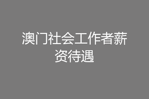 澳门社会工作者薪资待遇