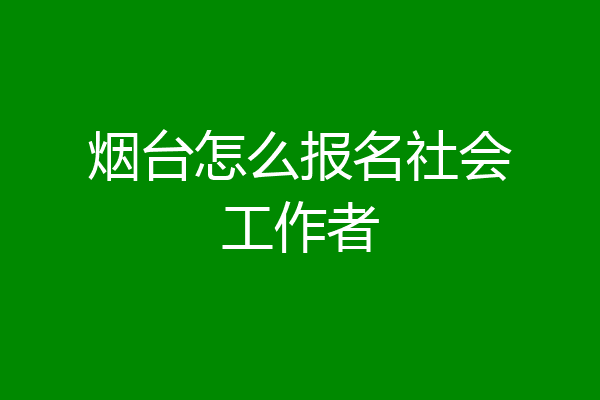 烟台怎么报名社会工作者