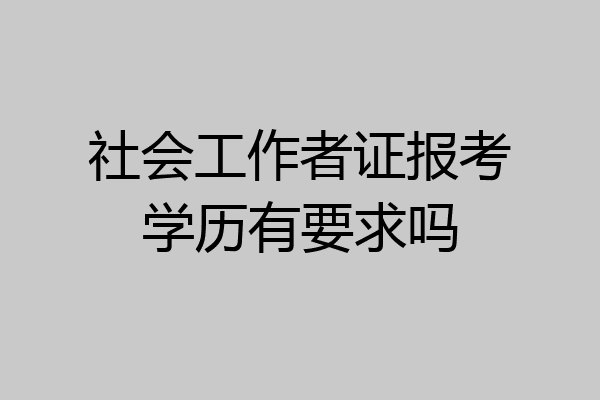 社会工作者证报考学历有要求吗
