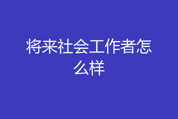 将来社会工作者怎么样