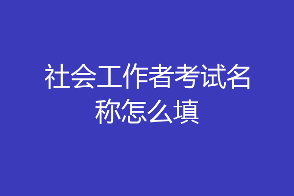 社会工作者考试名称怎么填