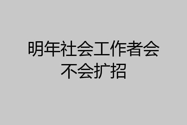 明年社会工作者会不会扩招
