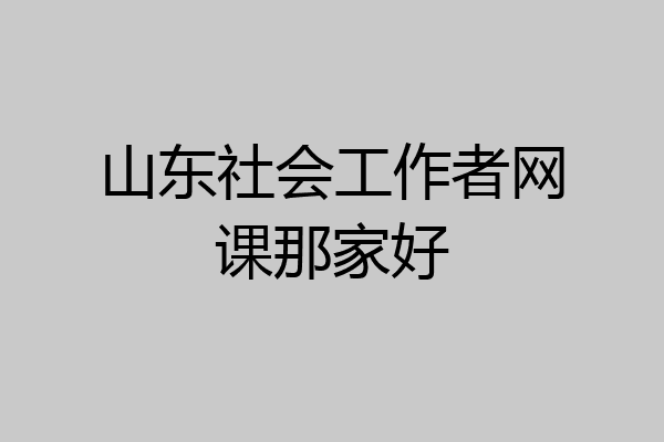 山东社会工作者网课那家好