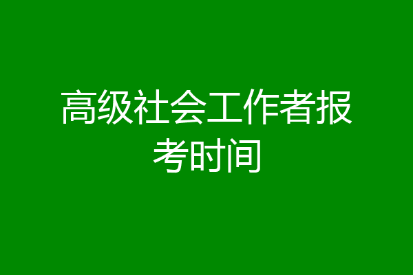 高级社会工作者报考时间