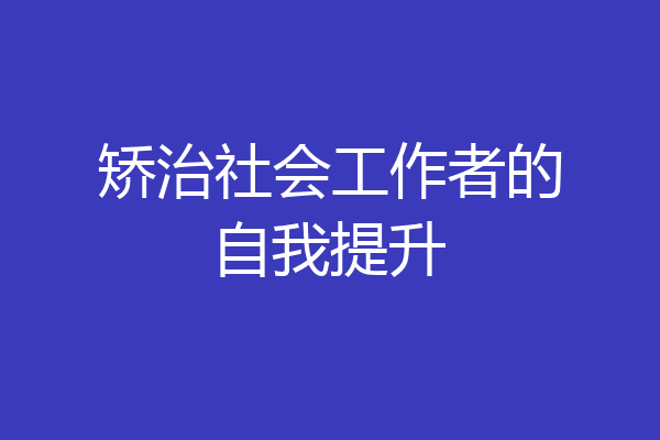 矫治社会工作者的自我提升