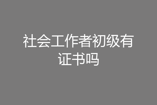 社会工作者初级有证书吗