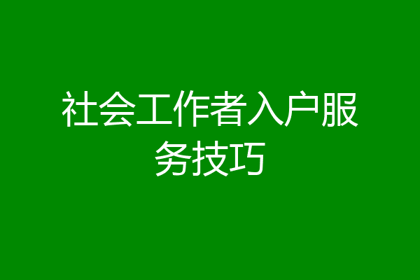 社会工作者入户服务技巧