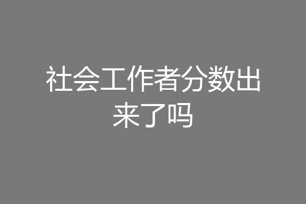 社会工作者分数出来了吗