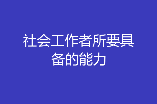 社会工作者所要具备的能力