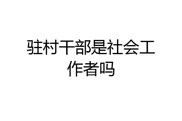 驻村干部是社会工作者吗