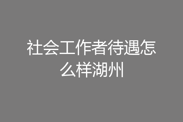 社会工作者待遇怎么样湖州