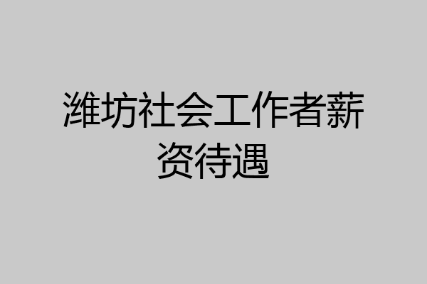 潍坊社会工作者薪资待遇