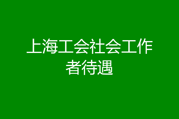 上海工会社会工作者待遇