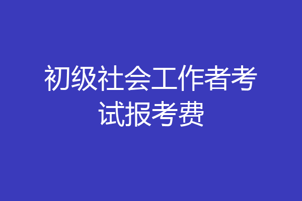 初级社会工作者考试报考费