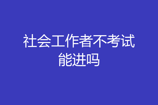 社会工作者不考试能进吗