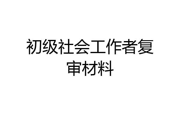 初级社会工作者复审材料