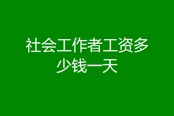 社会工作者工资多少钱一天