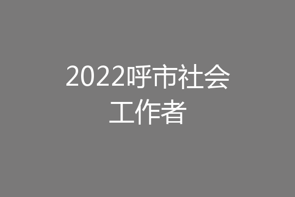 2022呼市社会工作者