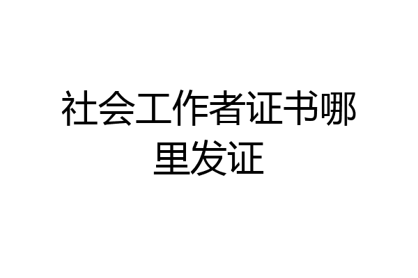 社会工作者证书哪里发证