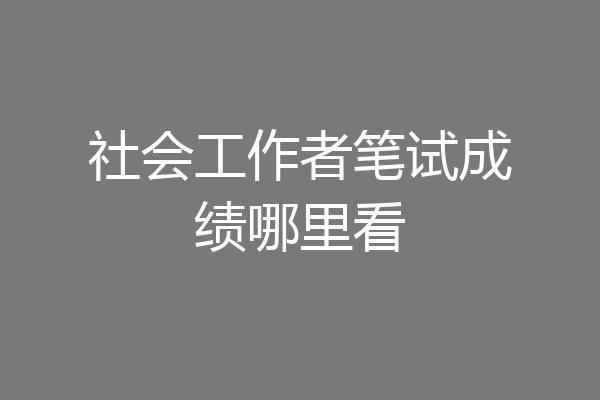 社会工作者笔试成绩哪里看