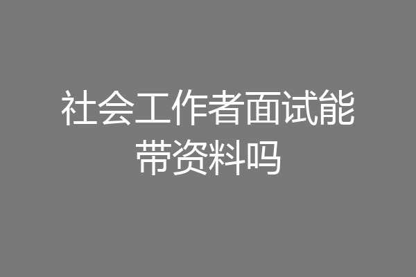 社会工作者面试能带资料吗