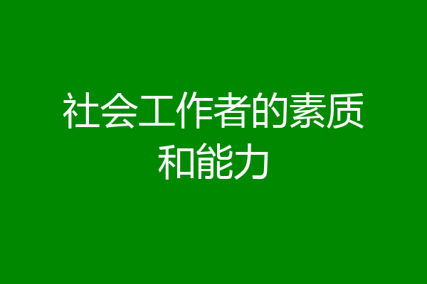 社会工作者的素质和能力