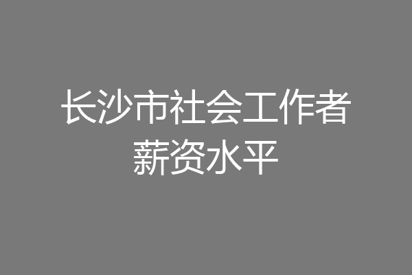 长沙市社会工作者薪资水平
