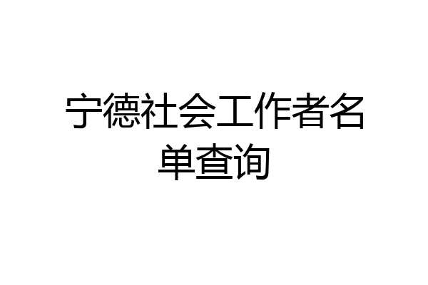 宁德社会工作者名单查询