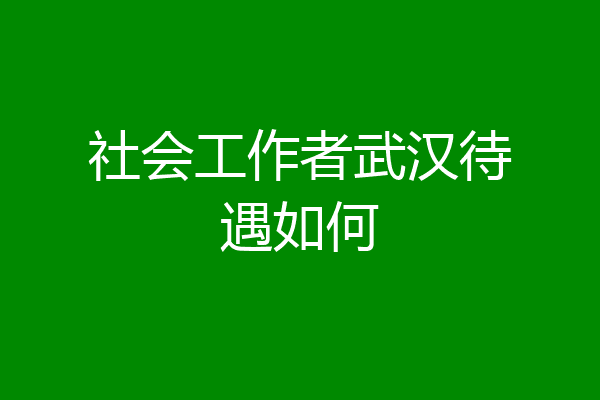 社会工作者武汉待遇如何