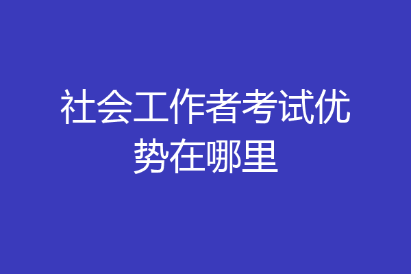 社会工作者考试优势在哪里
