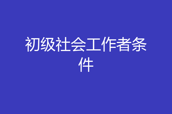 初级社会工作者条件
