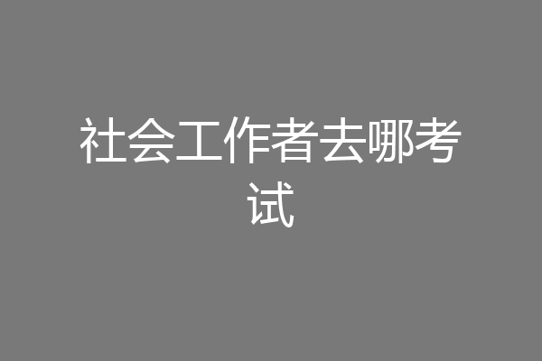 社会工作者去哪考试