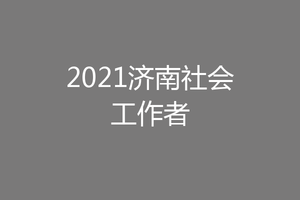 2021济南社会工作者