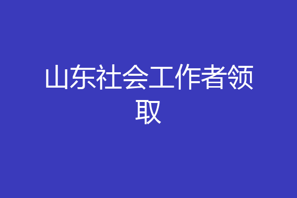 山东社会工作者领取