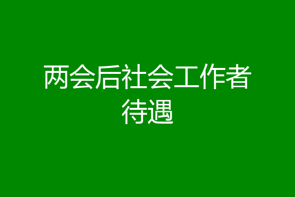 两会后社会工作者待遇