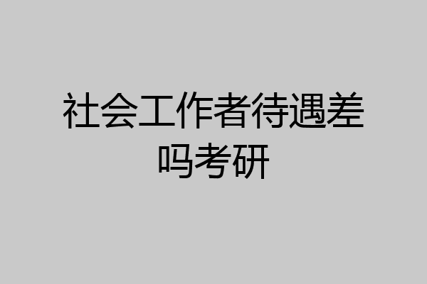 社会工作者待遇差吗考研