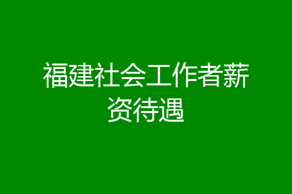 福建社会工作者薪资待遇