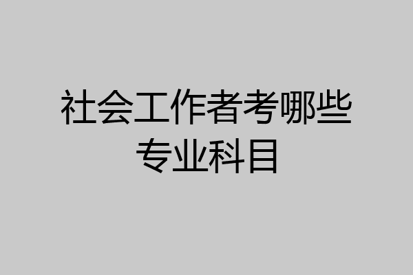 社会工作者考哪些专业科目