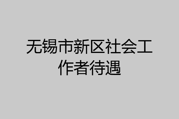 无锡市新区社会工作者待遇