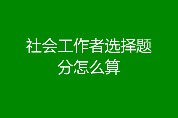 社会工作者选择题分怎么算