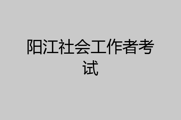 阳江社会工作者考试