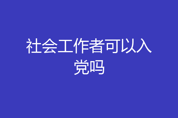 社会工作者可以入党吗