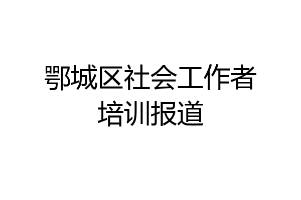 鄂城区社会工作者培训报道