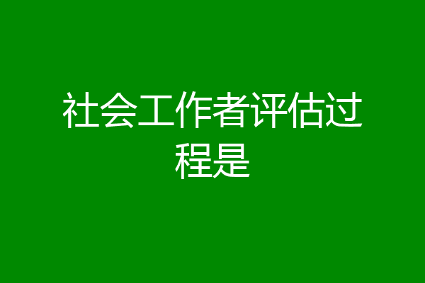 社会工作者评估过程是
