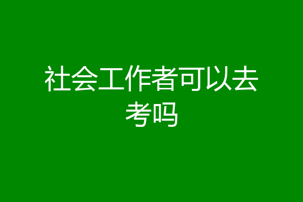 社会工作者可以去考吗