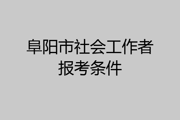 阜阳市社会工作者报考条件
