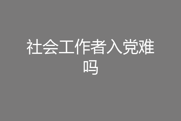 社会工作者入党难吗