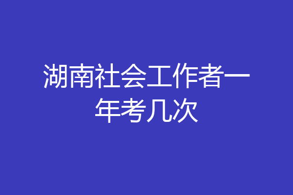 湖南社会工作者一年考几次