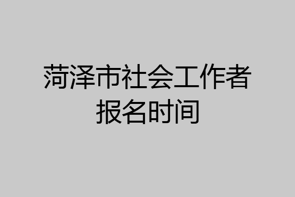 菏泽市社会工作者报名时间