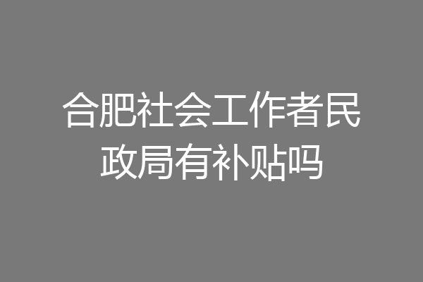 合肥社会工作者民政局有补贴吗